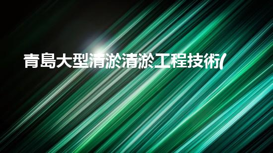 青島大型清淤清淤工程技術(shù)揭秘！如何高效處理水體污染征詢題？